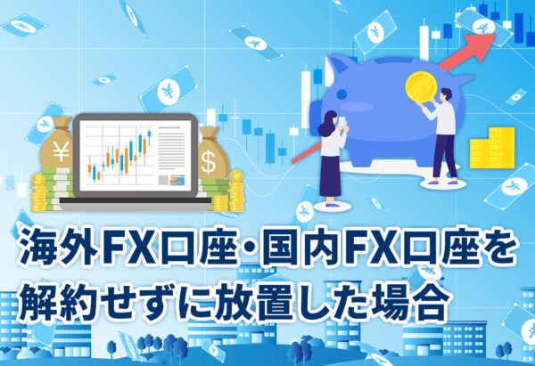 海外FX口座・国内FX口座を解約せずに放置した場合