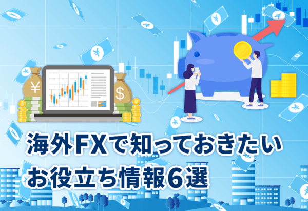 海外FXで知っておきたいお役立ち情報6選