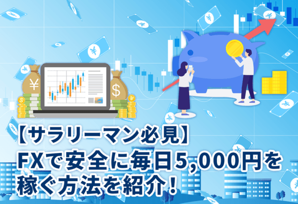 【サラリーマン必見】FXで安全に毎日5,000円を稼ぐ方法を紹介!